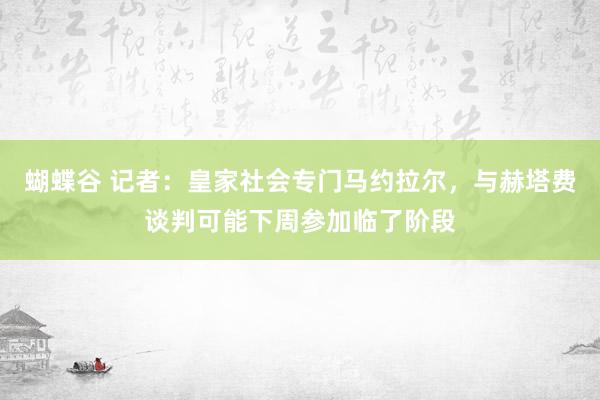 蝴蝶谷 记者：皇家社会专门马约拉尔，与赫塔费谈判可能下周参加临了阶段