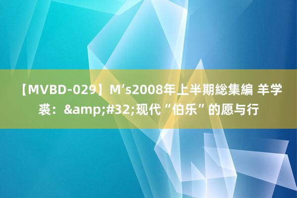 【MVBD-029】M’s2008年上半期総集編 羊学裘：&#32;现代“伯乐”的愿与行