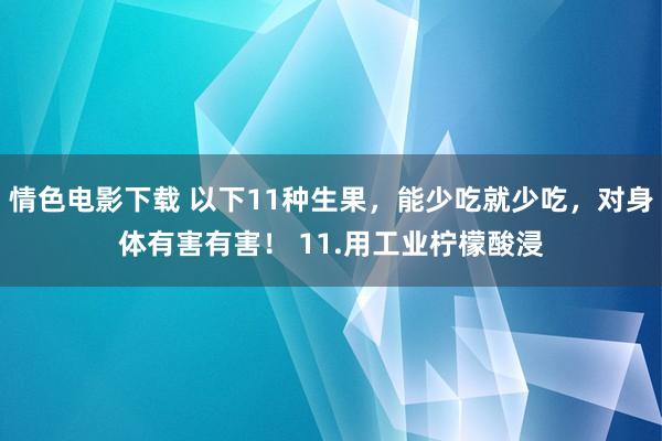 情色电影下载 以下11种生果，能少吃就少吃，对身体有害有害！ 11.用工业柠檬酸浸