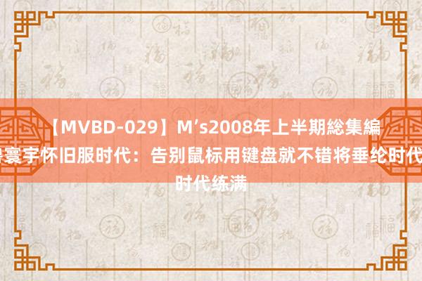 【MVBD-029】M’s2008年上半期総集編 魔兽寰宇怀旧服时代：告别鼠标用键盘就不错将垂纶时代练满