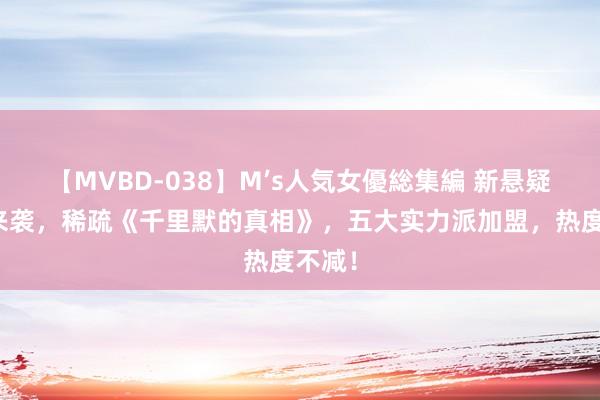 【MVBD-038】M’s人気女優総集編 新悬疑巨作来袭，稀疏《千里默的真相》，五大实力派加盟，热度不减！