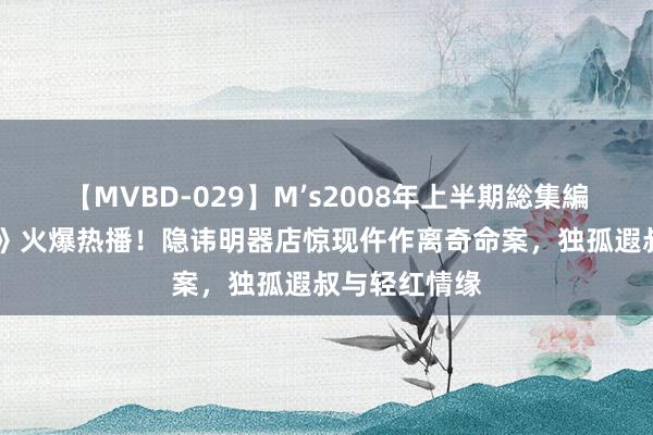 【MVBD-029】M’s2008年上半期総集編 《唐诡续集》火爆热播！隐讳明器店惊现仵作离奇命案，独孤遐叔与轻红情缘