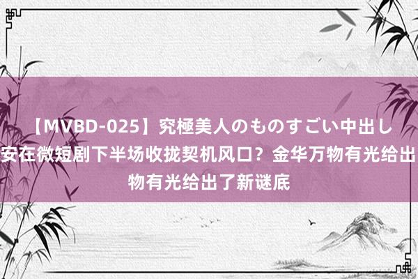 【MVBD-025】究極美人のものすごい中出し4時間 如安在微短剧下半场收拢契机风口？金华万物有光给出了新谜底