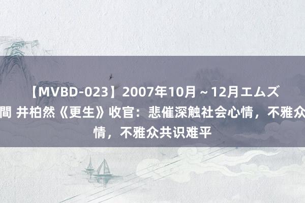 【MVBD-023】2007年10月～12月エムズBEST4時間 井柏然《更生》收官：悲催深触社会心情，不雅众共识难平