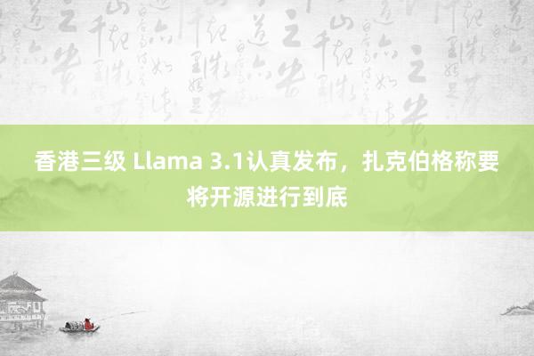 香港三级 Llama 3.1认真发布，扎克伯格称要将开源进行到底