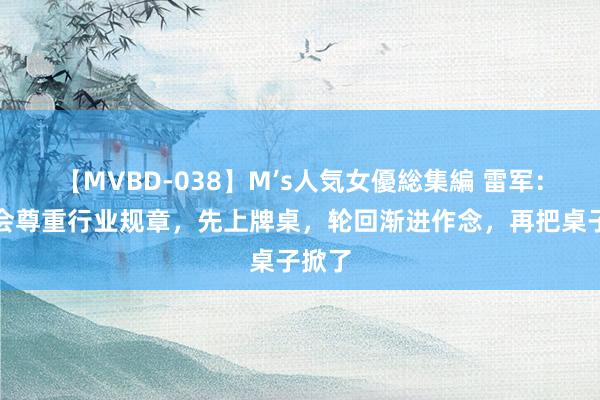 【MVBD-038】M’s人気女優総集編 雷军：咱们会尊重行业规章，先上牌桌，轮回渐进作念，再把桌子掀了