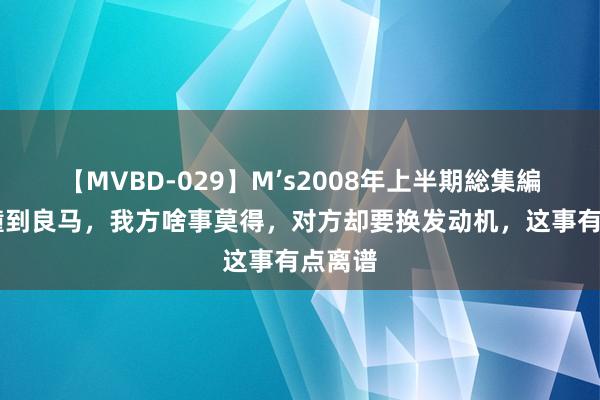 【MVBD-029】M’s2008年上半期総集編 溜车撞到良马，我方啥事莫得，对方却要换发动机，这事有点离谱