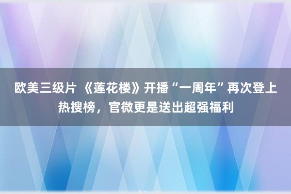 欧美三级片 《莲花楼》开播“一周年”再次登上热搜榜，官微更是送出超强福利