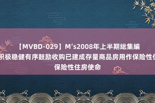 【MVBD-029】M’s2008年上半期総集編 广东：积极稳健有序鼓励收购已建成存量商品房用作保险性住房使命