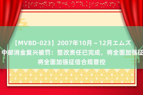 【MVBD-023】2007年10月～12月エムズBEST4時間 中邮消金复兴被罚：整改责任已完成，将全面加强征信合规管控