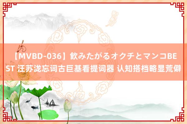 【MVBD-036】飲みたがるオクチとマンコBEST 汪苏泷忘词古巨基看提词器 认知搭档略显荒僻