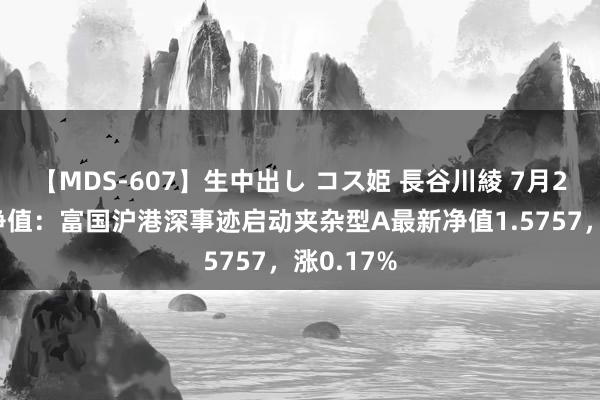 【MDS-607】生中出し コス姫 長谷川綾 7月26日基金净值：富国沪港深事迹启动夹杂型A最新净值1.5757，涨0.17%