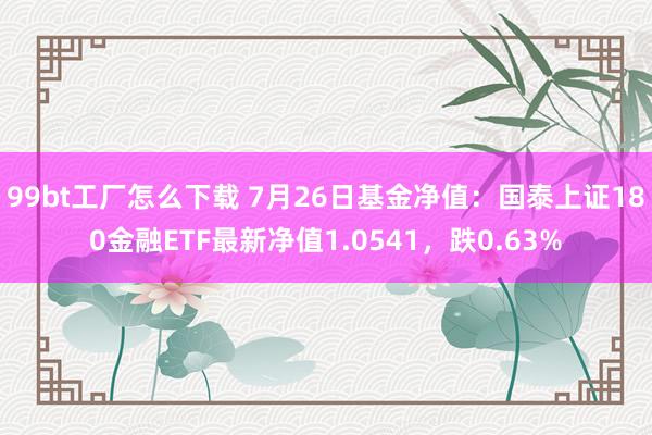 99bt工厂怎么下载 7月26日基金净值：国泰上证180金融ETF最新净值1.0541，跌0.63%