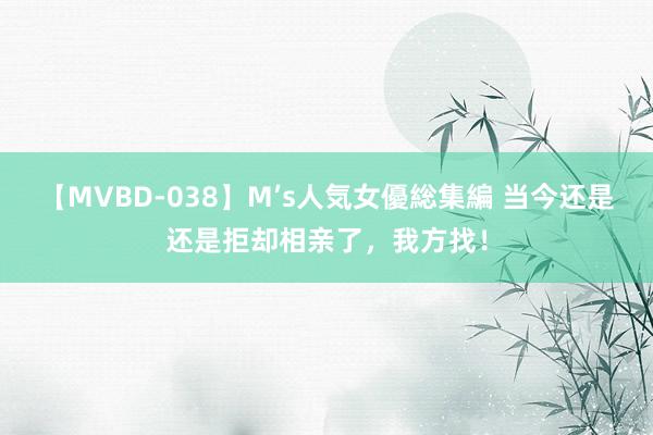 【MVBD-038】M’s人気女優総集編 当今还是还是拒却相亲了，我方找！