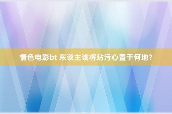 情色电影bt 东谈主该将玷污心置于何地？