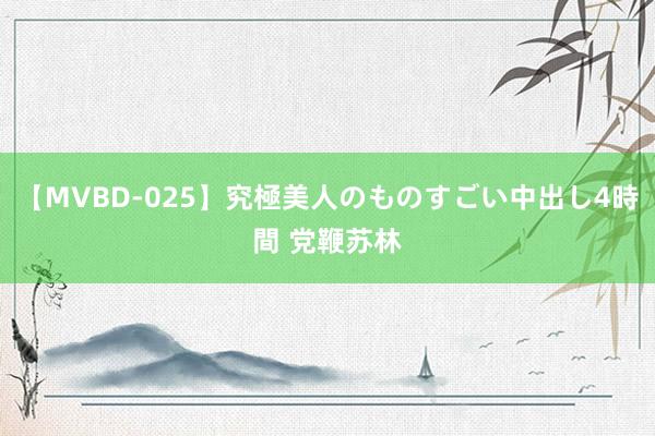 【MVBD-025】究極美人のものすごい中出し4時間 党鞭苏林