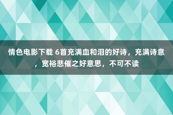 情色电影下载 6首充满血和泪的好诗，充满诗意，宽裕悲催之好意思，不可不读