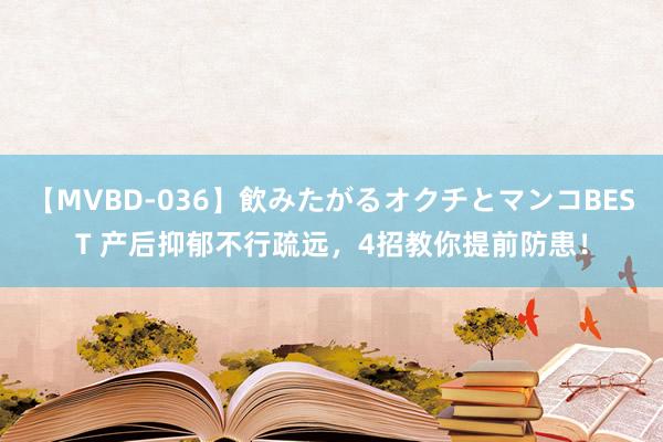 【MVBD-036】飲みたがるオクチとマンコBEST 产后抑郁不行疏远，4招教你提前防患！