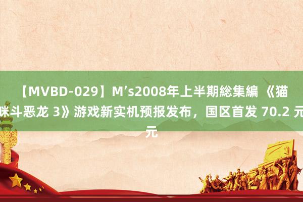 【MVBD-029】M’s2008年上半期総集編 《猫咪斗恶龙 3》游戏新实机预报发布，国区首发 70.2 元