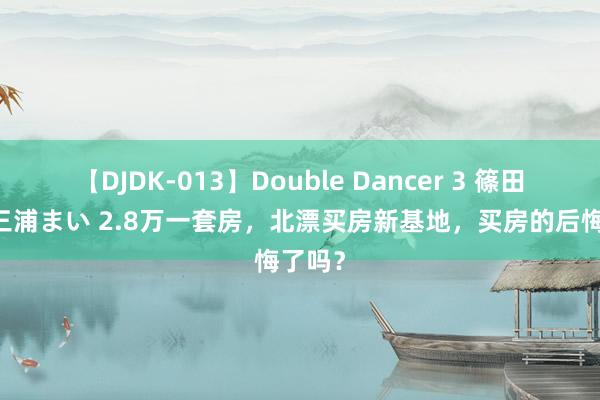 【DJDK-013】Double Dancer 3 篠田ゆう 三浦まい 2.8万一套房，北漂买房新基地，买房的后悔了吗？