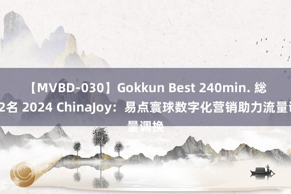 【MVBD-030】Gokkun Best 240min. 総勢12名 2024 ChinaJoy：易点寰球数字化营销助力流量调换