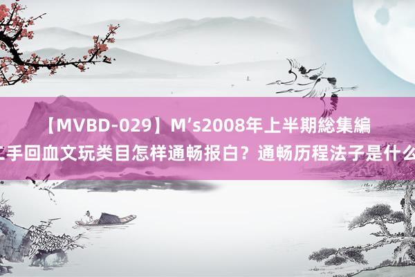 【MVBD-029】M’s2008年上半期総集編 二手回血文玩类目怎样通畅报白？通畅历程法子是什么？