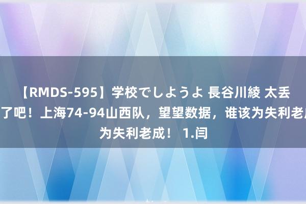 【RMDS-595】学校でしようよ 長谷川綾 太丢东说念主了吧！上海74-94山西队，望望数据，谁该为失利老成！ 1.闫