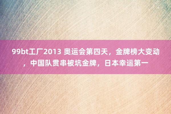 99bt工厂2013 奥运会第四天，金牌榜大变动，中国队贯串被坑金牌，日本幸运第一