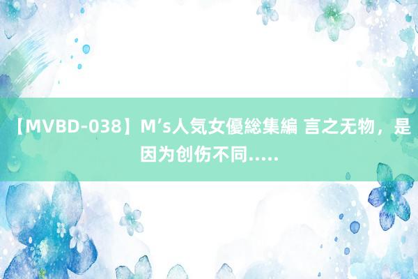 【MVBD-038】M’s人気女優総集編 言之无物，是因为创伤不同.....