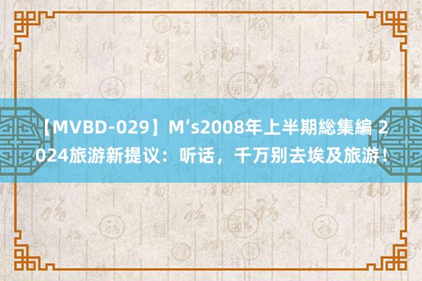 【MVBD-029】M’s2008年上半期総集編 2024旅游新提议：听话，千万别去埃及旅游！