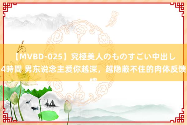 【MVBD-025】究極美人のものすごい中出し4時間 男东说念主爱你越深，越隐蔽不住的肉体反馈