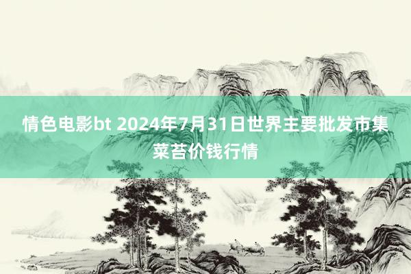 情色电影bt 2024年7月31日世界主要批发市集菜苔价钱行情