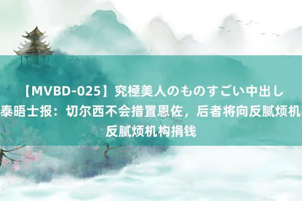 【MVBD-025】究極美人のものすごい中出し4時間 泰晤士报：切尔西不会措置恩佐，后者将向反腻烦机构捐钱