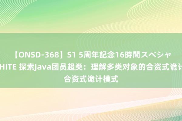 【ONSD-368】S1 5周年記念16時間スペシャル WHITE 探索Java团员超类：理解多类对象的合资式诡计模式