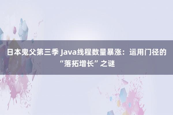 日本鬼父第三季 Java线程数量暴涨：运用门径的“落拓增长”之谜