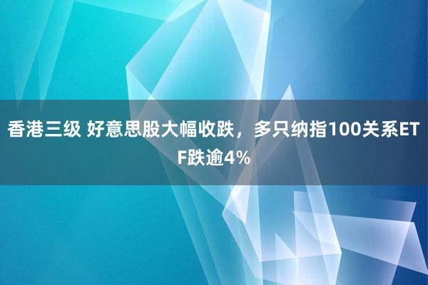 香港三级 好意思股大幅收跌，多只纳指100关系ETF跌逾4%