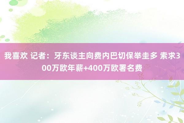 我喜欢 记者：牙东谈主向费内巴切保举圭多 索求300万欧年薪+400万欧署名费