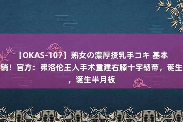 【OKAS-107】熟女の濃厚授乳手コキ 基本赛季报销！官方：弗洛伦王人手术重建右膝十字韧带，诞生半月板