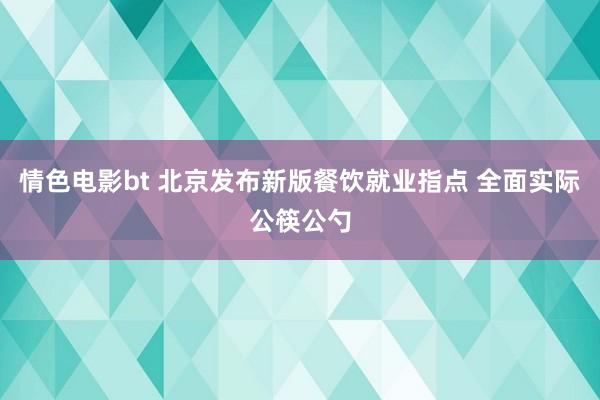 情色电影bt 北京发布新版餐饮就业指点 全面实际公筷公勺