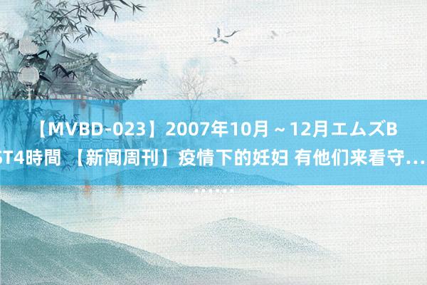 【MVBD-023】2007年10月～12月エムズBEST4時間 【新闻周刊】疫情下的妊妇 有他们来看守……