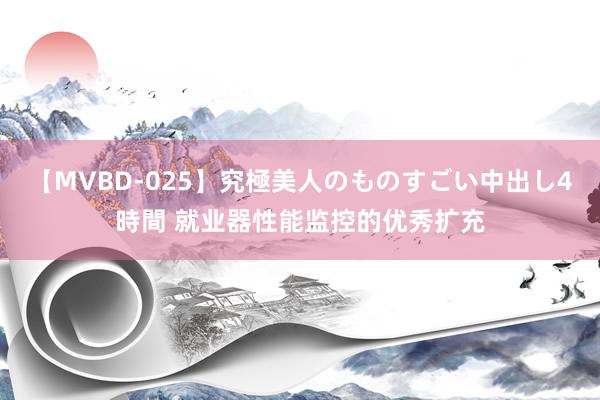 【MVBD-025】究極美人のものすごい中出し4時間 就业器性能监控的优秀扩充