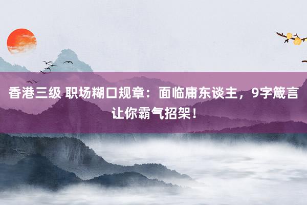 香港三级 职场糊口规章：面临庸东谈主，9字箴言让你霸气招架！