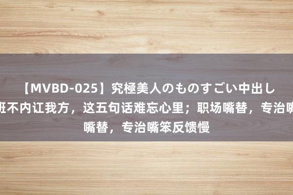 【MVBD-025】究極美人のものすごい中出し4時間 上班不内讧我方，这五句话难忘心里；职场嘴替，专治嘴笨反馈慢