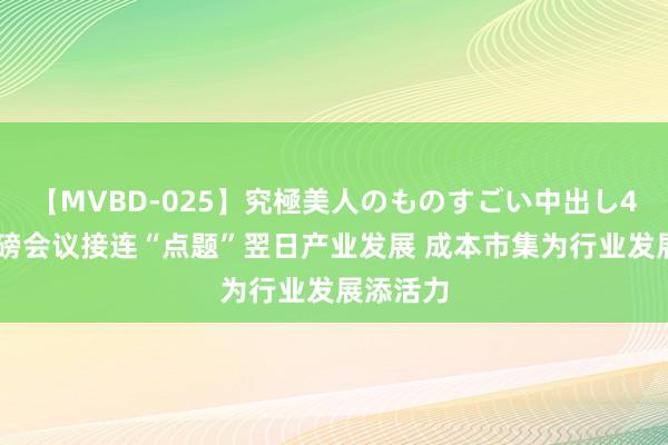 【MVBD-025】究極美人のものすごい中出し4時間 重磅会议接连“点题”翌日产业发展 成本市集为行业发展添活力