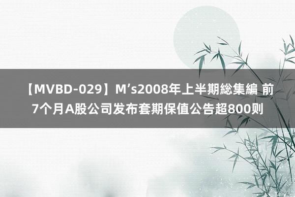 【MVBD-029】M’s2008年上半期総集編 前7个月A股公司发布套期保值公告超800则