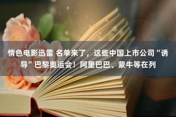 情色电影迅雷 名单来了，这些中国上市公司“诱导”巴黎奥运会！阿里巴巴、蒙牛等在列