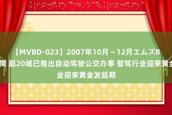 【MVBD-023】2007年10月～12月エムズBEST4時間 超20城已推出自动驾驶公交办事 智驾行业迎来黄金发延期