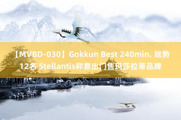 【MVBD-030】Gokkun Best 240min. 総勢12名 Stellantis称意出门售玛莎拉蒂品牌