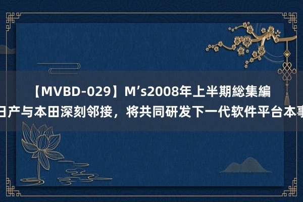 【MVBD-029】M’s2008年上半期総集編 日产与本田深刻邻接，将共同研发下一代软件平台本事