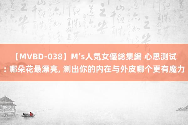 【MVBD-038】M’s人気女優総集編 心思测试: 哪朵花最漂亮， 测出你的内在与外皮哪个更有魔力